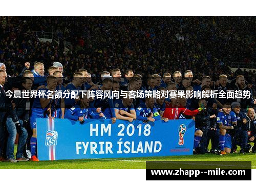 今晨世界杯名额分配下阵容风向与客场策略对赛果影响解析全面趋势 今晨世界杯名额分配下阵容风向与客场策略对赛果影响解析全面趋势