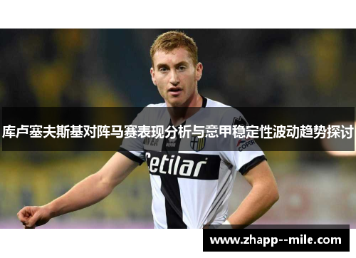 库卢塞夫斯基对阵马赛表现分析与意甲稳定性波动趋势探讨 库卢塞夫斯基对阵马赛表现分析与意甲稳定性波动趋势探讨