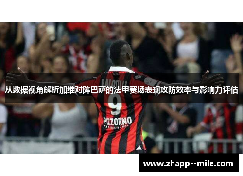 从数据视角解析加维对阵巴萨的法甲赛场表现攻防效率与影响力评估