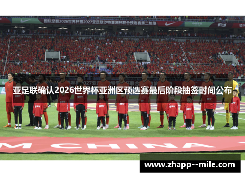 亚足联确认2026世界杯亚洲区预选赛最后阶段抽签时间公布 亚足联确认2026世界杯亚洲区预选赛最后阶段抽签时间公布