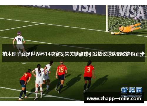 植木理子女足世界杯14决赛罚失关键点球引发热议球队惜败遗憾止步 植木理子女足世界杯14决赛罚失关键点球引发热议球队惜败遗憾止步