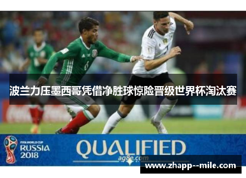 波兰力压墨西哥凭借净胜球惊险晋级世界杯淘汰赛 波兰力压墨西哥凭借净胜球惊险晋级世界杯淘汰赛