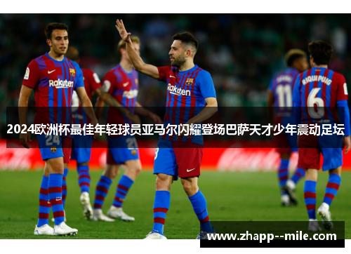 2024欧洲杯最佳年轻球员亚马尔闪耀登场巴萨天才少年震动足坛