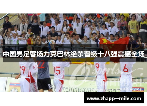 中国男足客场力克巴林绝杀晋级十八强震撼全场