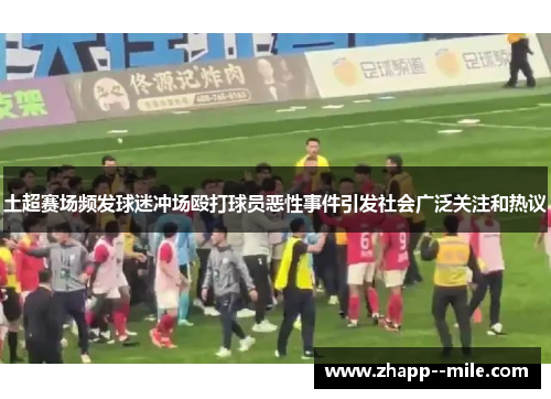 土超赛场频发球迷冲场殴打球员恶性事件引发社会广泛关注和热议