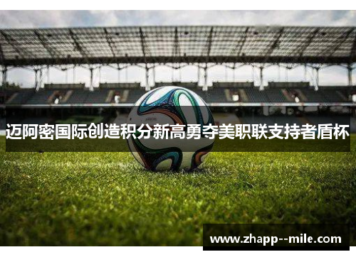 迈阿密国际创造积分新高勇夺美职联支持者盾杯 迈阿密国际创造积分新高勇夺美职联支持者盾杯