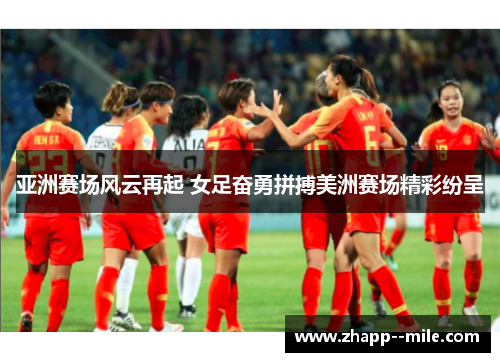 亚洲赛场风云再起 女足奋勇拼搏美洲赛场精彩纷呈 亚洲赛场风云再起 女足奋勇拼搏美洲赛场精彩纷呈