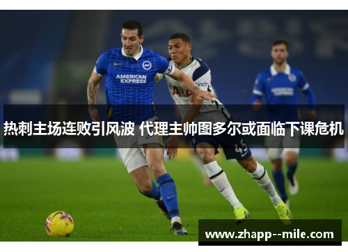 热刺主场连败引风波 代理主帅图多尔或面临下课危机 热刺主场连败引风波 代理主帅图多尔或面临下课危机